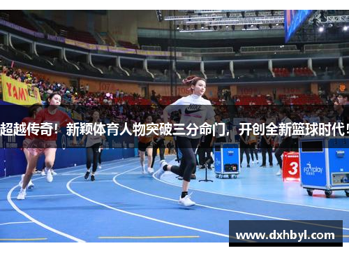 超越传奇！新颖体育人物突破三分命门，开创全新篮球时代！