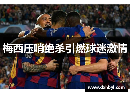 梅西压哨绝杀引燃球迷激情
