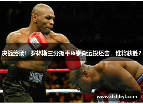 决战终场！罗林斯三分扳平&泰森远投还击，谁将获胜？